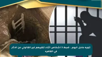 تنويه عاجل اليوم.. ضبط 3 أشخاص أثناء تنقيبهم غير القانوني عن الآثار في القاهرة